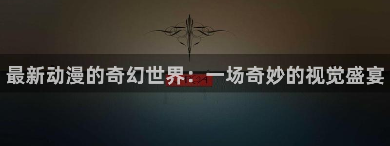 囧次元免费看动漫：最新动漫的奇幻世界：一场奇妙的视觉盛宴