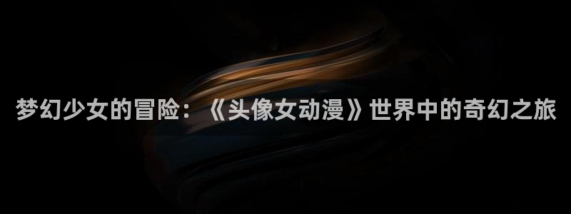 囧次元官方最新版：梦幻少女的冒险：《头像女动漫》世界中的奇幻之旅